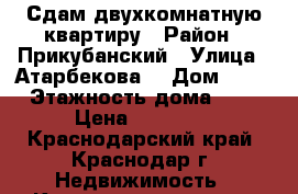 Сдам двухкомнатную квартиру › Район ­ Прикубанский › Улица ­ Атарбекова  › Дом ­ 32 › Этажность дома ­ 5 › Цена ­ 18 000 - Краснодарский край, Краснодар г. Недвижимость » Квартиры аренда   . Краснодарский край,Краснодар г.